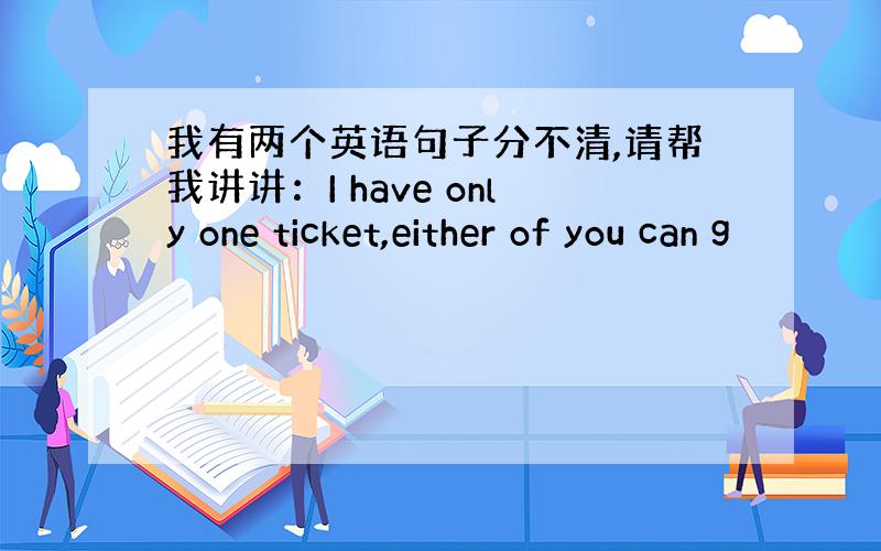 我有两个英语句子分不清,请帮我讲讲：I have only one ticket,either of you can g