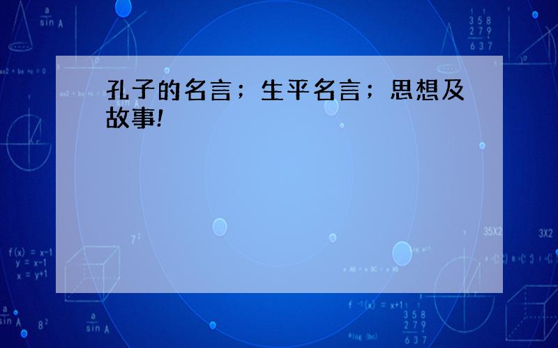 孔子的名言；生平名言；思想及故事!