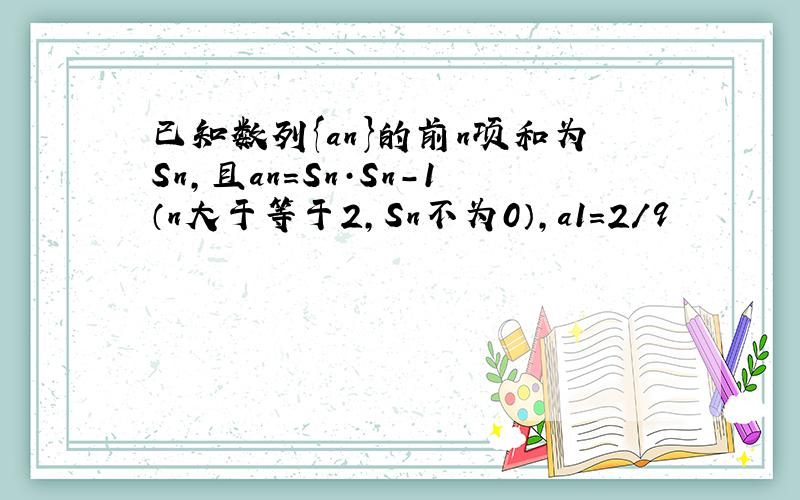 已知数列{an}的前n项和为Sn,且an=Sn·Sn-1（n大于等于2,Sn不为0）,a1=2/9