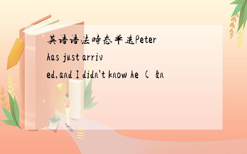 英语语法时态单选Peter has just arrived,and I didn't know he ( &n