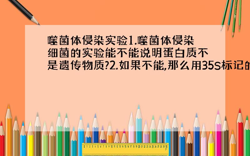 噬菌体侵染实验1.噬菌体侵染细菌的实验能不能说明蛋白质不是遗传物质?2.如果不能,那么用35S标记的那组实验有什么用途?