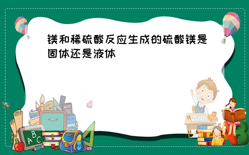 镁和稀硫酸反应生成的硫酸镁是固体还是液体