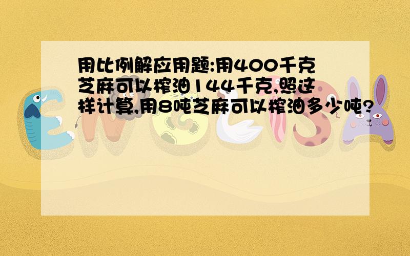 用比例解应用题:用400千克芝麻可以榨油144千克,照这样计算,用8吨芝麻可以榨油多少吨?