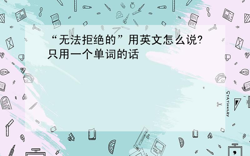 “无法拒绝的”用英文怎么说?只用一个单词的话