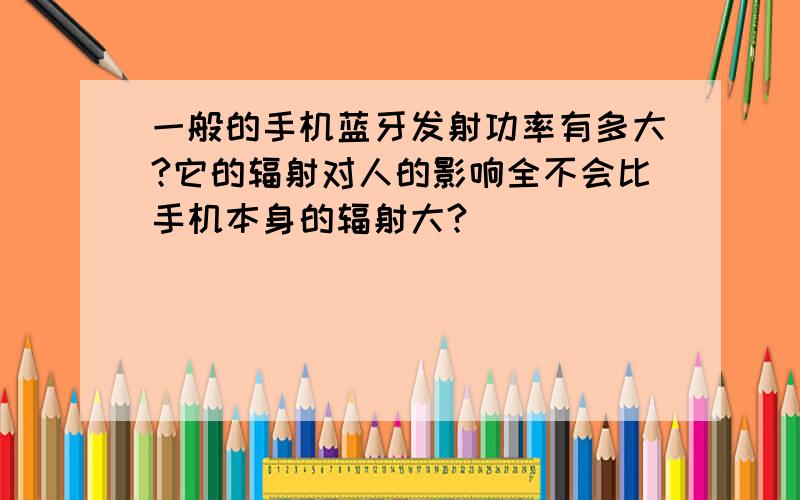 一般的手机蓝牙发射功率有多大?它的辐射对人的影响全不会比手机本身的辐射大?