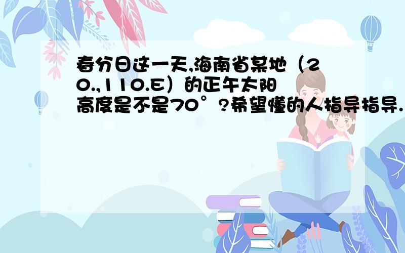 春分日这一天,海南省某地（20.,110.E）的正午太阳高度是不是70°?希望懂的人指导指导.