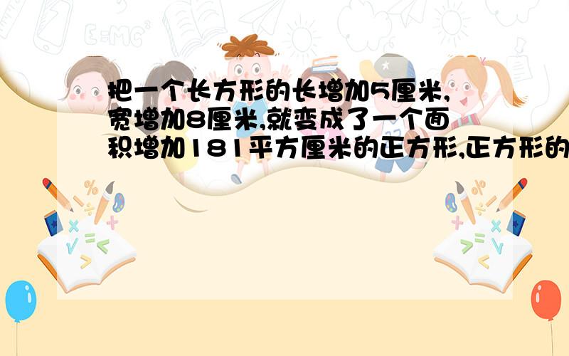 把一个长方形的长增加5厘米,宽增加8厘米,就变成了一个面积增加181平方厘米的正方形,正方形的边长是多少