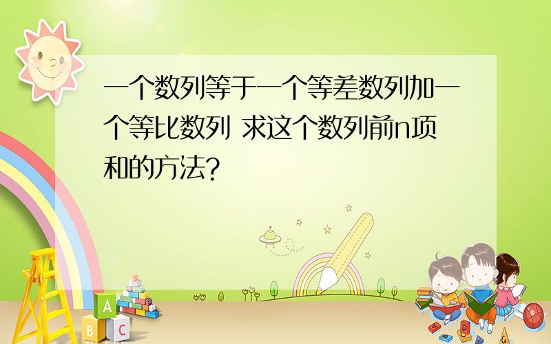 一个数列等于一个等差数列加一个等比数列 求这个数列前n项和的方法?