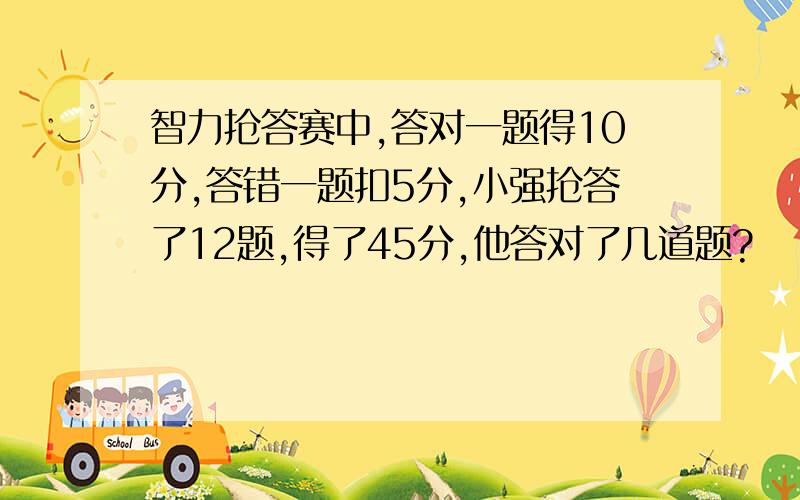 智力抢答赛中,答对一题得10分,答错一题扣5分,小强抢答了12题,得了45分,他答对了几道题?