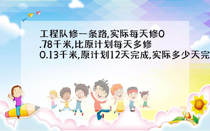 工程队修一条路,实际每天修0.78千米,比原计划每天多修0.13千米,原计划12天完成,实际多少天完成?（实际提前几天完