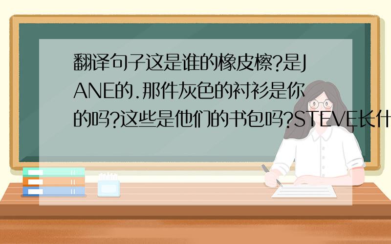 翻译句子这是谁的橡皮檫?是JANE的.那件灰色的衬衫是你的吗?这些是他们的书包吗?STEVE长什么样?我的鞋子在哪里?我