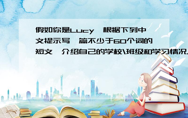 假如你是Lucy,根据下列中文提示写一篇不少于60个词的短文,介绍自己的学校\班级和学习情况.