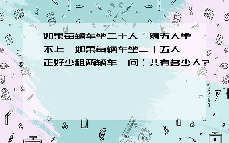 如果每辆车坐二十人,则五人坐不上,如果每辆车坐二十五人,正好少租两辆车,问：共有多少人?