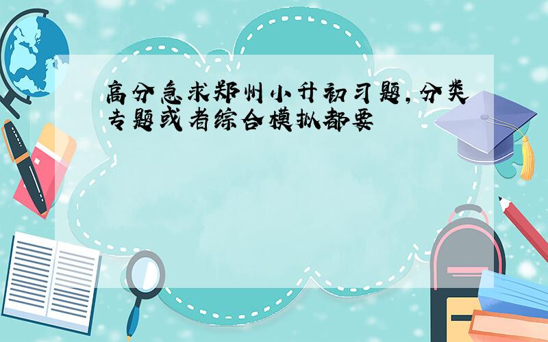 高分急求郑州小升初习题,分类专题或者综合模拟都要