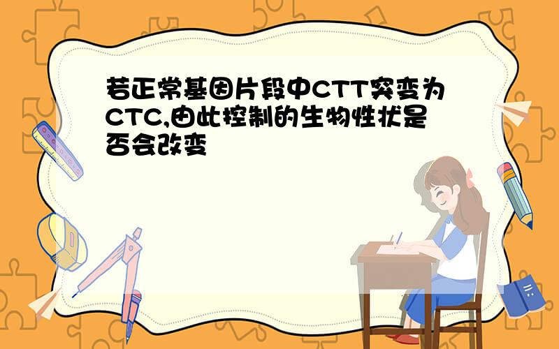 若正常基因片段中CTT突变为CTC,由此控制的生物性状是否会改变