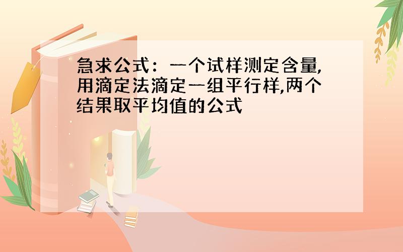 急求公式：一个试样测定含量,用滴定法滴定一组平行样,两个结果取平均值的公式