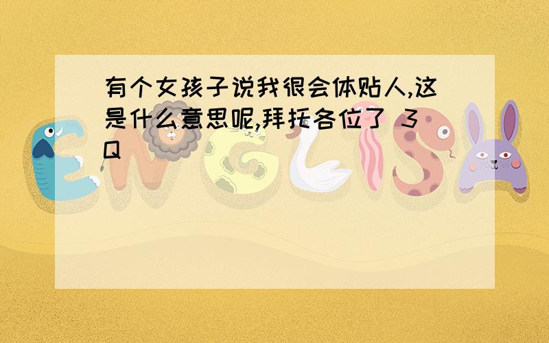 有个女孩子说我很会体贴人,这是什么意思呢,拜托各位了 3Q