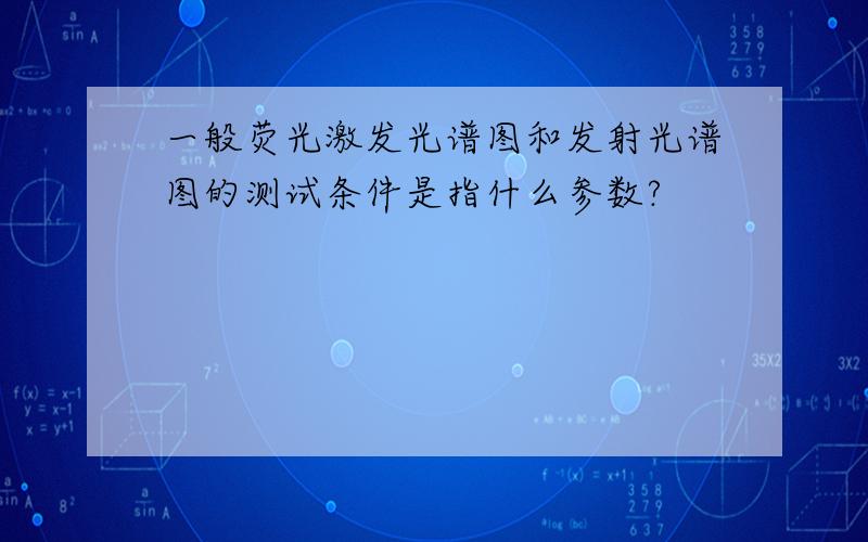 一般荧光激发光谱图和发射光谱图的测试条件是指什么参数?