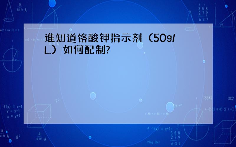 谁知道铬酸钾指示剂（50g/L）如何配制?