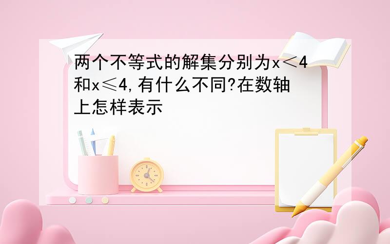 两个不等式的解集分别为x＜4和x≤4,有什么不同?在数轴上怎样表示