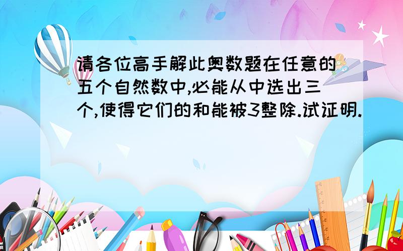 请各位高手解此奥数题在任意的五个自然数中,必能从中选出三个,使得它们的和能被3整除.试证明.