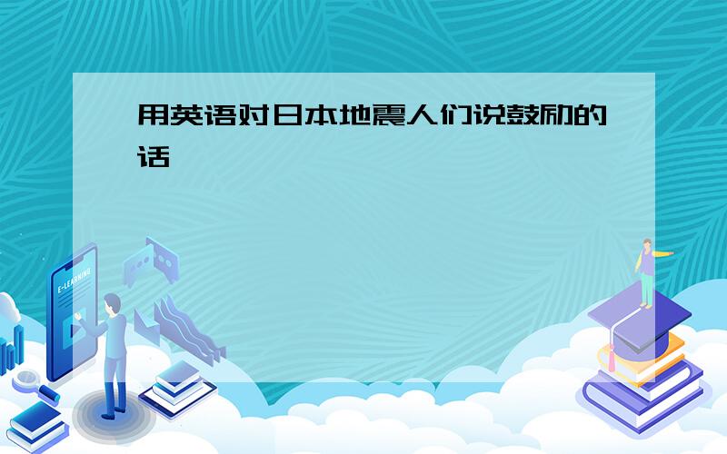 用英语对日本地震人们说鼓励的话