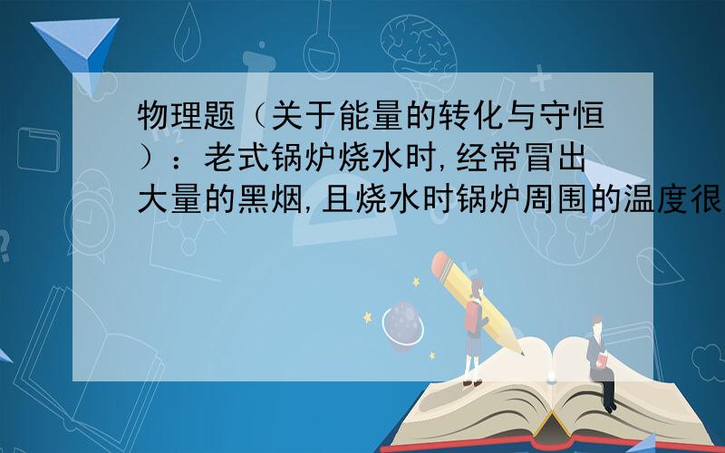 物理题（关于能量的转化与守恒）：老式锅炉烧水时,经常冒出大量的黑烟,且烧水时锅炉周围的温度很高,锅