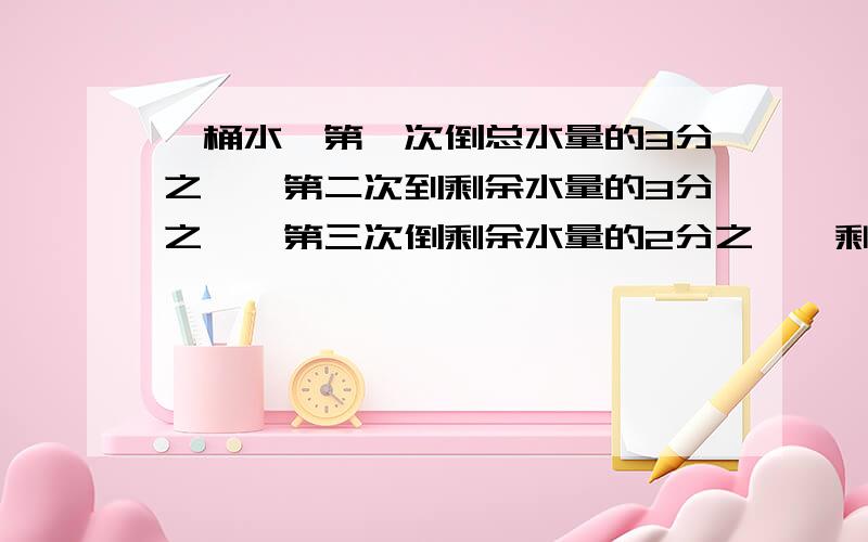 一桶水,第一次倒总水量的3分之一,第二次到剩余水量的3分之一,第三次倒剩余水量的2分之一,剩十公斤