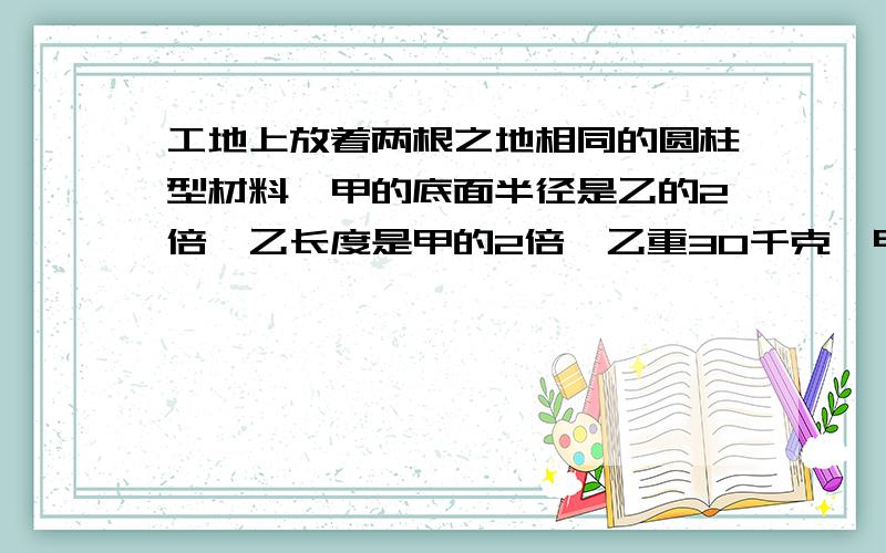 工地上放着两根之地相同的圆柱型材料,甲的底面半径是乙的2倍,乙长度是甲的2倍,乙重30千克,甲是多少