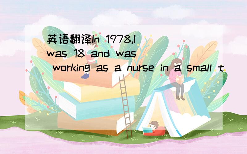 英语翻译In 1978,I was 18 and was working as a nurse in a small t