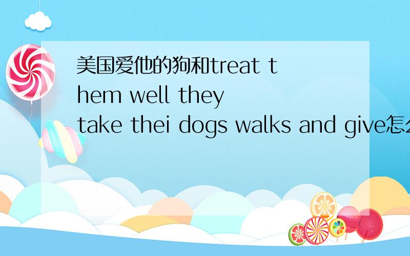 美国爱他的狗和treat them well they take thei dogs walks and give怎么填