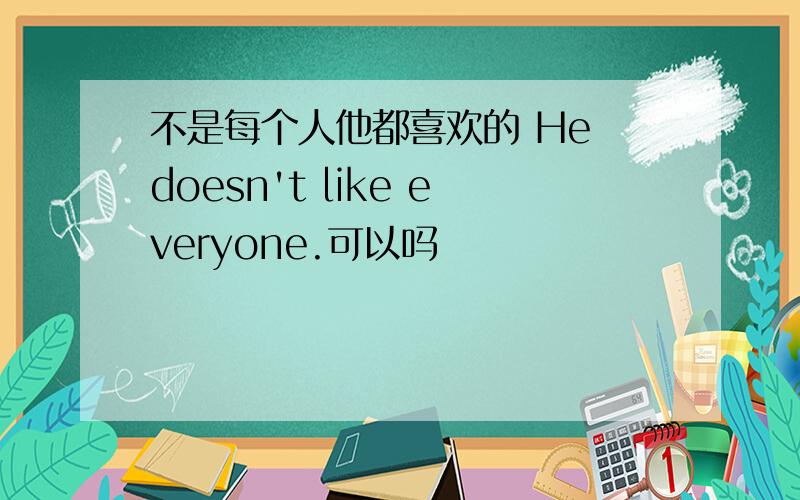 不是每个人他都喜欢的 He doesn't like everyone.可以吗