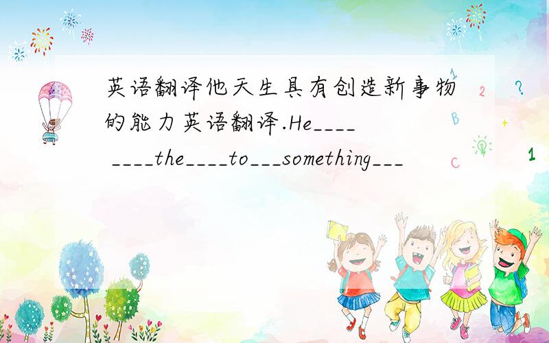 英语翻译他天生具有创造新事物的能力英语翻译.He____ ____the____to___something___