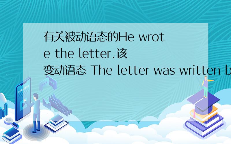 有关被动语态的He wrote the letter.该变动语态 The letter was written by t