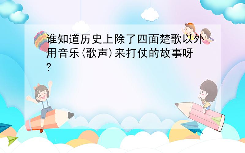 谁知道历史上除了四面楚歌以外用音乐(歌声)来打仗的故事呀?