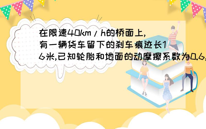 在限速40km/h的桥面上,有一辆货车留下的刹车痕迹长16米,已知轮胎和地面的动摩擦系数为0.6,判断是否超速