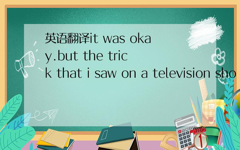 英语翻译it was okay.but the trick that i saw on a television sho