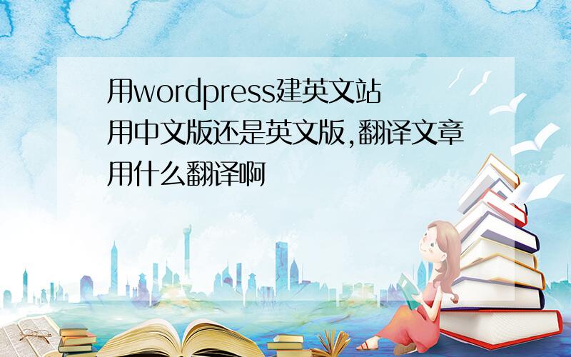 用wordpress建英文站用中文版还是英文版,翻译文章用什么翻译啊