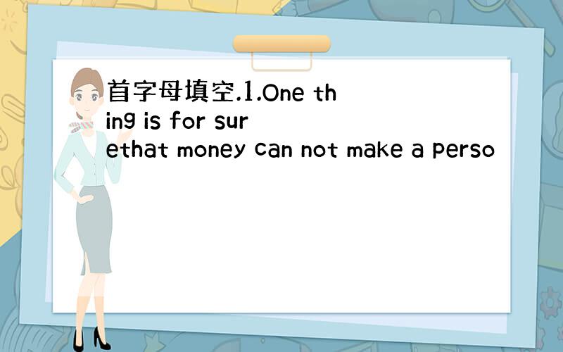 首字母填空.1.One thing is for surethat money can not make a perso