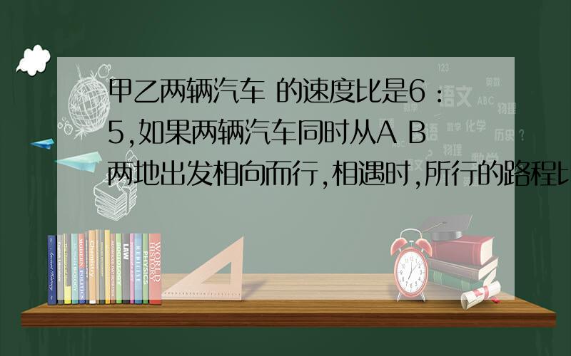 甲乙两辆汽车 的速度比是6：5,如果两辆汽车同时从A B两地出发相向而行,相遇时,所行的路程比是