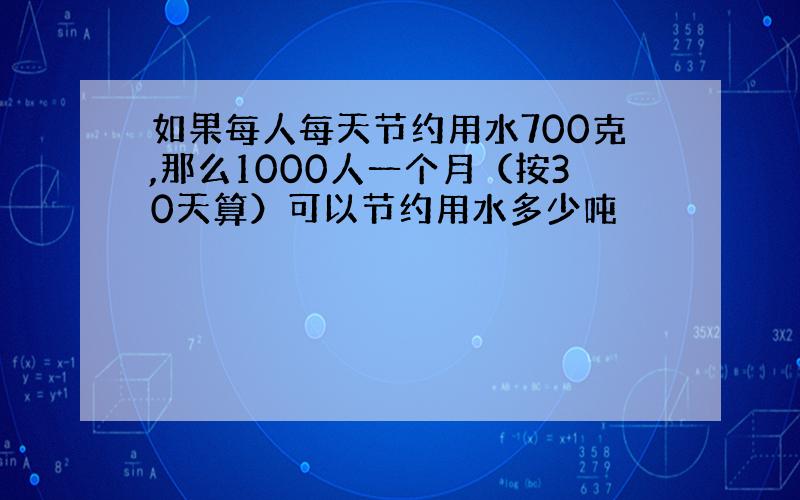 如果每人每天节约用水700克,那么1000人一个月（按30天算）可以节约用水多少吨