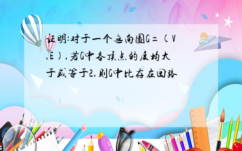 证明:对于一个无向图G=(V,E),若G中各顶点的度均大于或等于2,则G中比存在回路