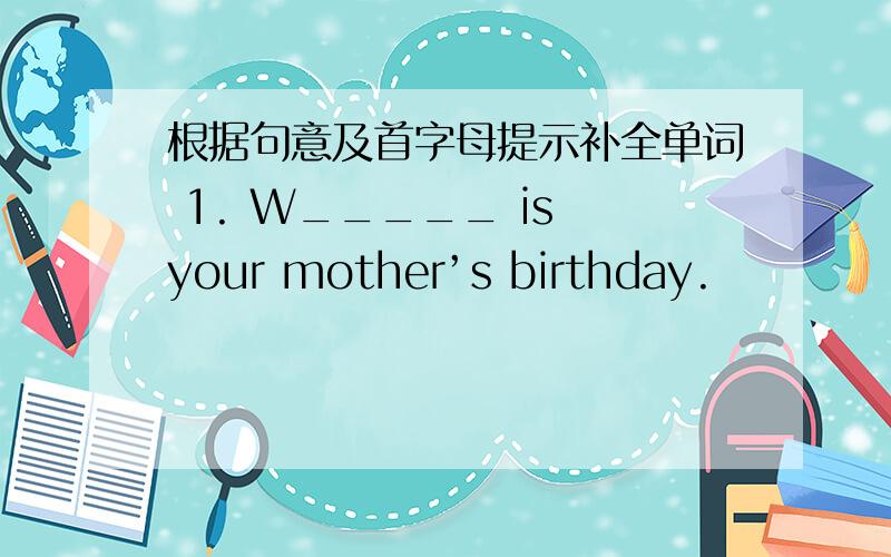 根据句意及首字母提示补全单词 1. W_____ is your mother’s birthday.