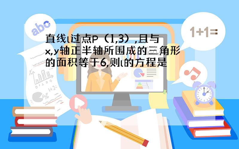 直线l过点P（1,3）,且与x,y轴正半轴所围成的三角形的面积等于6,则l的方程是