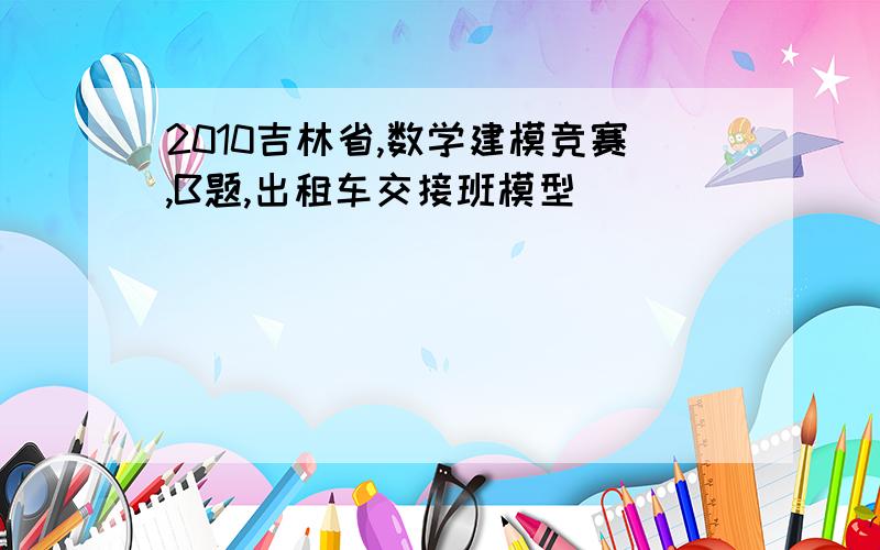 2010吉林省,数学建模竞赛,B题,出租车交接班模型