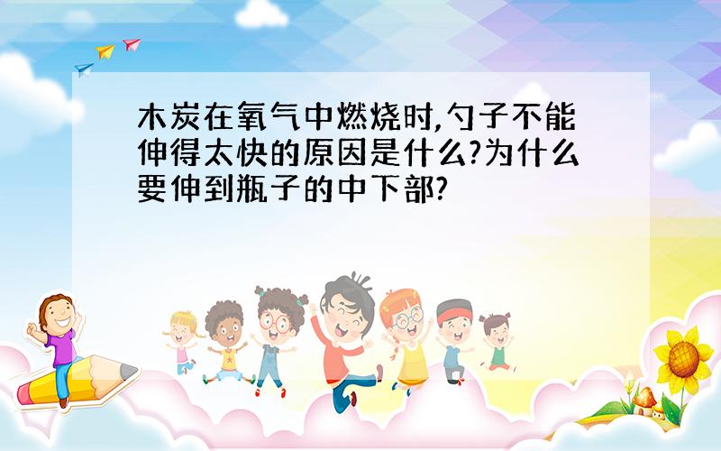 木炭在氧气中燃烧时,勺子不能伸得太快的原因是什么?为什么要伸到瓶子的中下部?