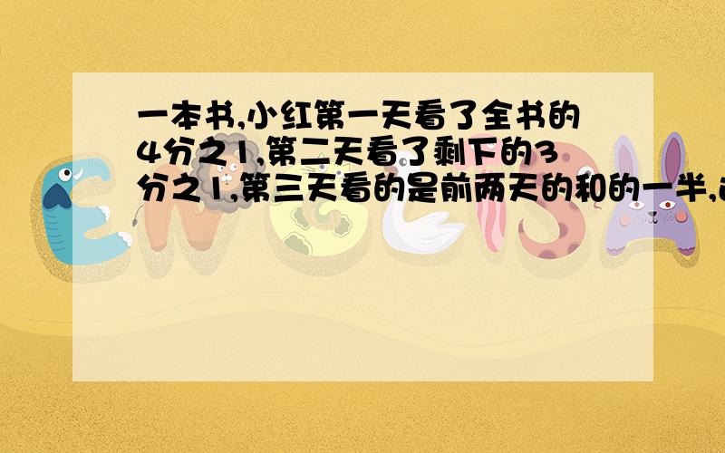 一本书,小红第一天看了全书的4分之1,第二天看了剩下的3分之1,第三天看的是前两天的和的一半,还剩几分之