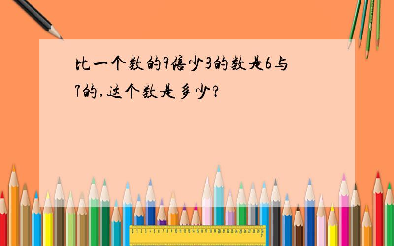 比一个数的9倍少3的数是6与7的,这个数是多少?