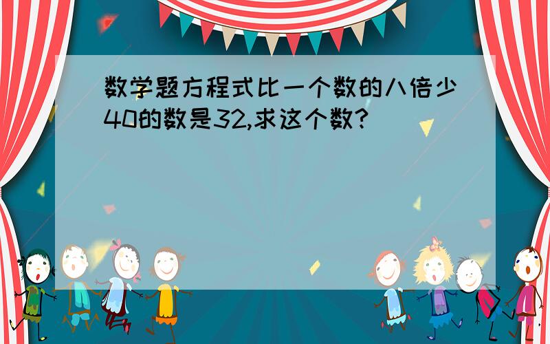 数学题方程式比一个数的八倍少40的数是32,求这个数?