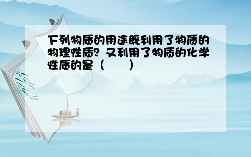 下列物质的用途既利用了物质的物理性质？又利用了物质的化学性质的是（　　）